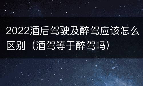 2022酒后驾驶及醉驾应该怎么区别（酒驾等于醉驾吗）