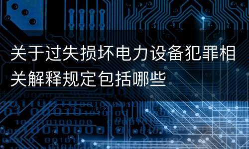 关于过失损坏电力设备犯罪相关解释规定包括哪些