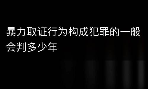 暴力取证行为构成犯罪的一般会判多少年