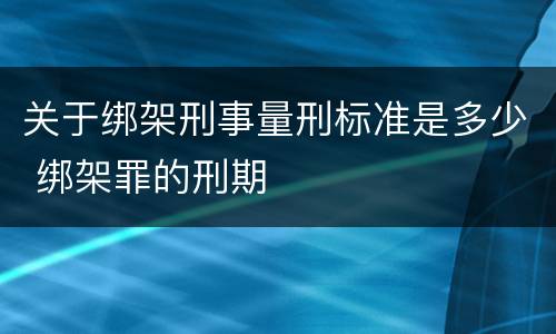 关于绑架刑事量刑标准是多少 绑架罪的刑期