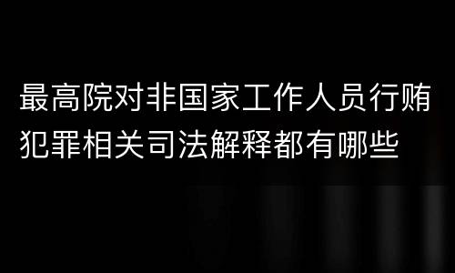 最高院对非国家工作人员行贿犯罪相关司法解释都有哪些