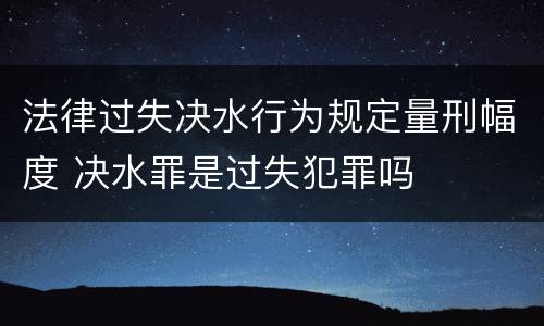法律过失决水行为规定量刑幅度 决水罪是过失犯罪吗