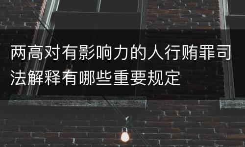 两高对有影响力的人行贿罪司法解释有哪些重要规定