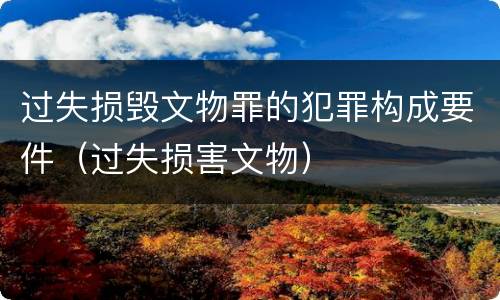 过失损毁文物罪的犯罪构成要件（过失损害文物）