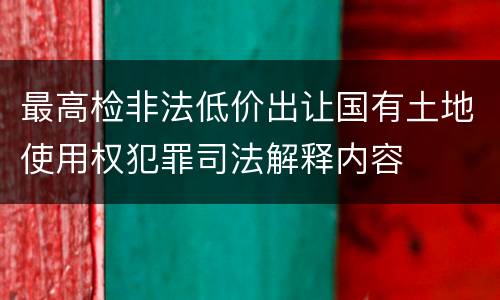 最高检非法低价出让国有土地使用权犯罪司法解释内容