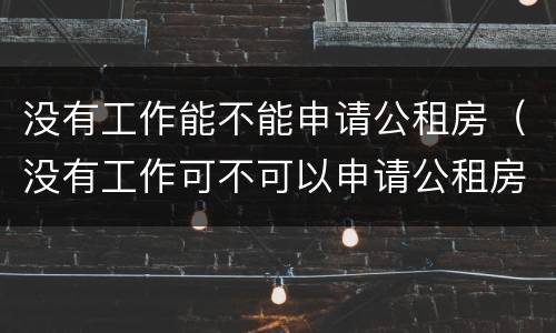 没有工作能不能申请公租房（没有工作可不可以申请公租房）