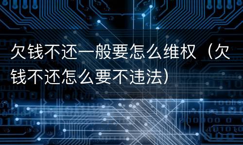 欠钱不还一般要怎么维权（欠钱不还怎么要不违法）