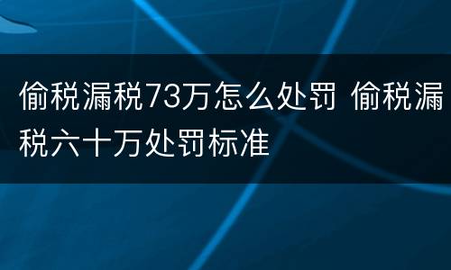 偷税漏税73万怎么处罚 偷税漏税六十万处罚标准