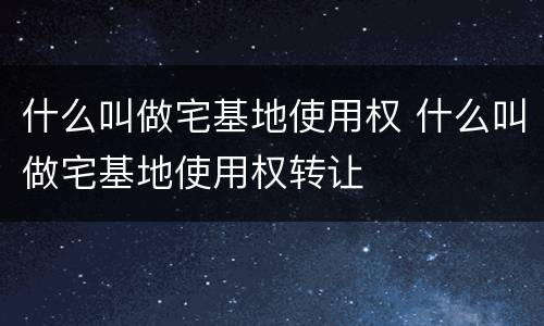 什么叫做宅基地使用权 什么叫做宅基地使用权转让