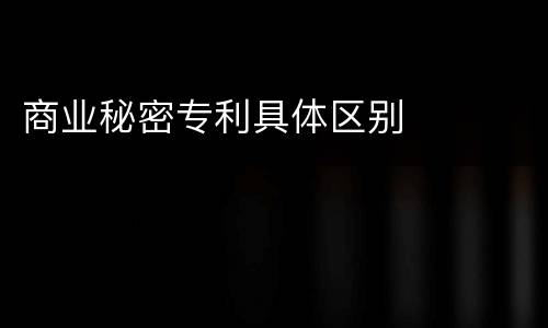 商业秘密专利具体区别