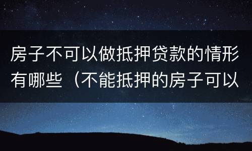 房子不可以做抵押贷款的情形有哪些（不能抵押的房子可以商业贷吗）
