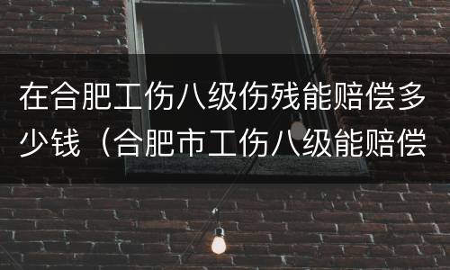 在合肥工伤八级伤残能赔偿多少钱（合肥市工伤八级能赔偿多少钱）