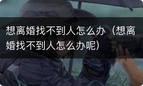 想离婚找不到人怎么办（想离婚找不到人怎么办呢）