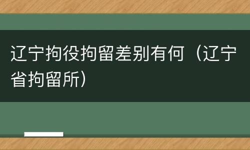 辽宁拘役拘留差别有何（辽宁省拘留所）