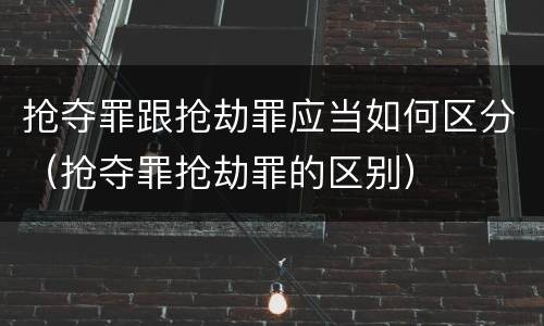抢夺罪跟抢劫罪应当如何区分（抢夺罪抢劫罪的区别）