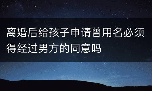 离婚后给孩子申请曾用名必须得经过男方的同意吗