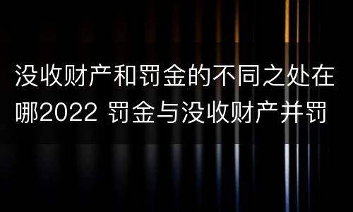 没收财产和罚金的不同之处在哪2022 罚金与没收财产并罚