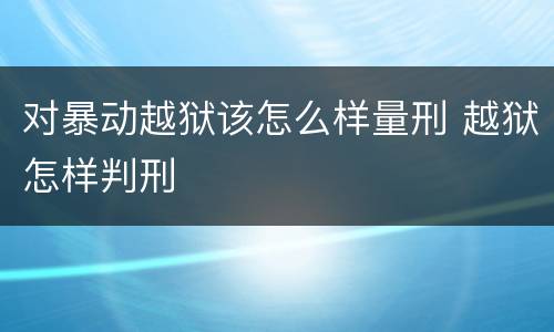 对暴动越狱该怎么样量刑 越狱怎样判刑
