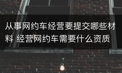 从事网约车经营要提交哪些材料 经营网约车需要什么资质