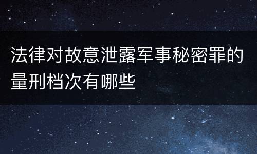 法律对故意泄露军事秘密罪的量刑档次有哪些