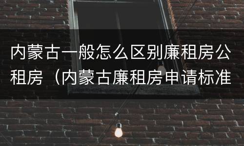 内蒙古一般怎么区别廉租房公租房（内蒙古廉租房申请标准）