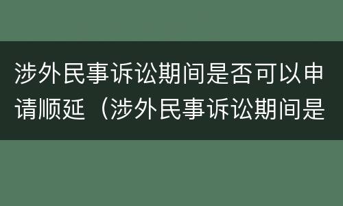 涉外民事诉讼期间是否可以申请顺延（涉外民事诉讼期间是否可以申请顺延审理）