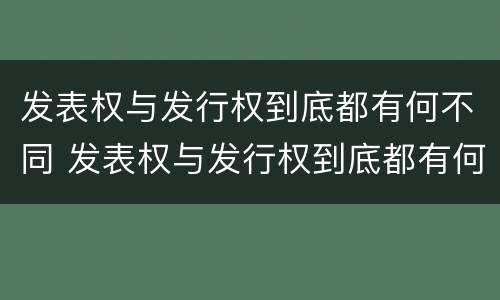 发表权与发行权到底都有何不同 发表权与发行权到底都有何不同之处