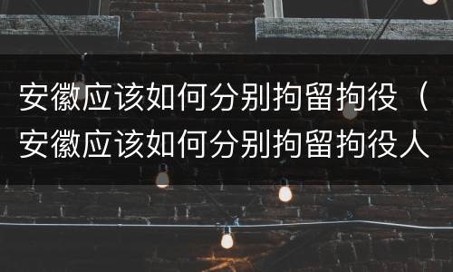 安徽应该如何分别拘留拘役（安徽应该如何分别拘留拘役人员）
