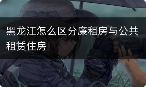 黑龙江怎么区分廉租房与公共租赁住房