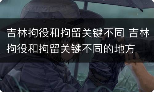 吉林拘役和拘留关键不同 吉林拘役和拘留关键不同的地方