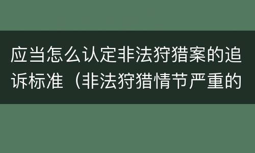应当怎么认定非法狩猎案的追诉标准（非法狩猎情节严重的认定）