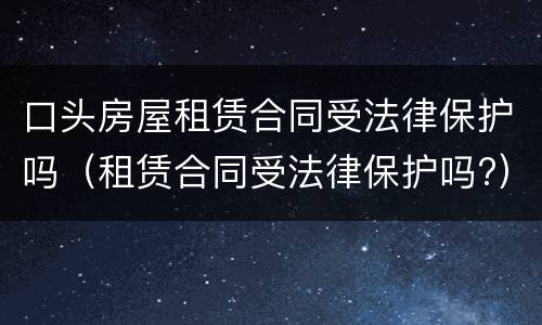 口头房屋租赁合同受法律保护吗（租赁合同受法律保护吗?）