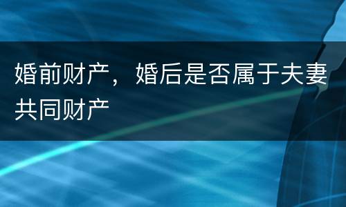 婚前财产，婚后是否属于夫妻共同财产