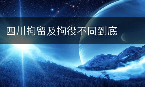 四川拘留及拘役不同到底