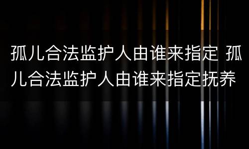 孤儿合法监护人由谁来指定 孤儿合法监护人由谁来指定抚养