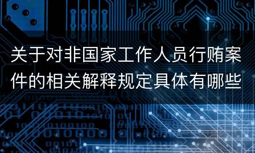 关于对非国家工作人员行贿案件的相关解释规定具体有哪些内容