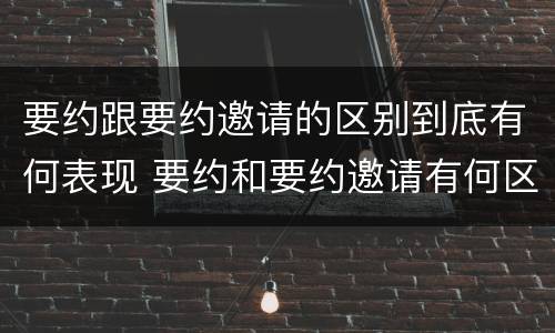 要约跟要约邀请的区别到底有何表现 要约和要约邀请有何区别?