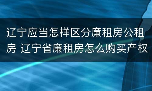 辽宁应当怎样区分廉租房公租房 辽宁省廉租房怎么购买产权