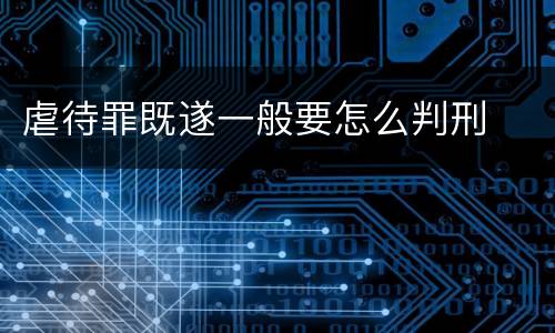 虐待罪既遂一般要怎么判刑