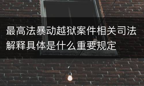 最高法暴动越狱案件相关司法解释具体是什么重要规定
