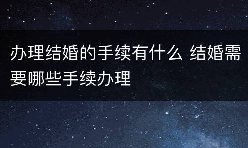 办理结婚的手续有什么 结婚需要哪些手续办理