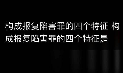 构成报复陷害罪的四个特征 构成报复陷害罪的四个特征是