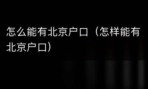 怎么能有北京户口（怎样能有北京户口）