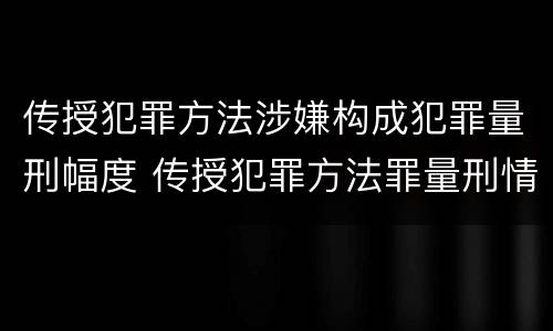 传授犯罪方法涉嫌构成犯罪量刑幅度 传授犯罪方法罪量刑情节严重