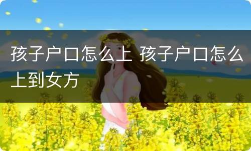 孩子户口怎么上 孩子户口怎么上到女方