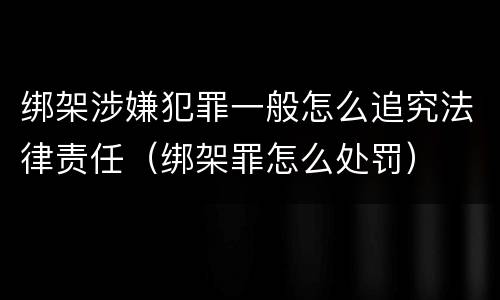 绑架涉嫌犯罪一般怎么追究法律责任（绑架罪怎么处罚）