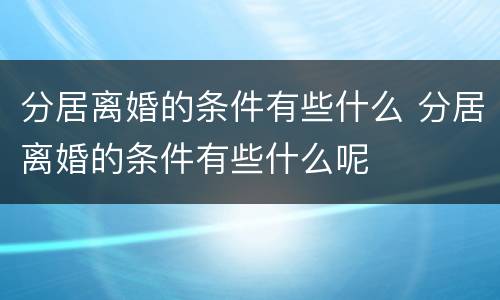 分居离婚的条件有些什么 分居离婚的条件有些什么呢