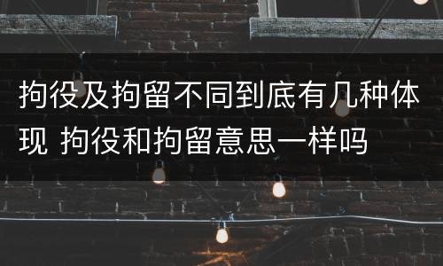 拘役及拘留不同到底有几种体现 拘役和拘留意思一样吗