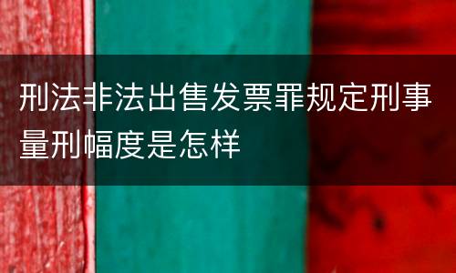 刑法非法出售发票罪规定刑事量刑幅度是怎样