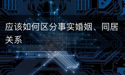 应该如何区分事实婚姻、同居关系
